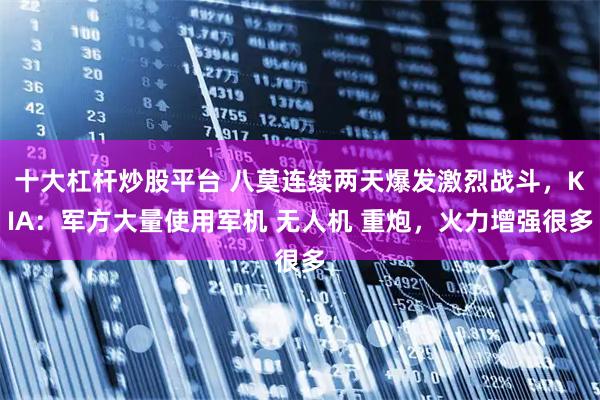 十大杠杆炒股平台 八莫连续两天爆发激烈战斗，KIA：军方大量使用军机 无人机 重炮，火力增强很多