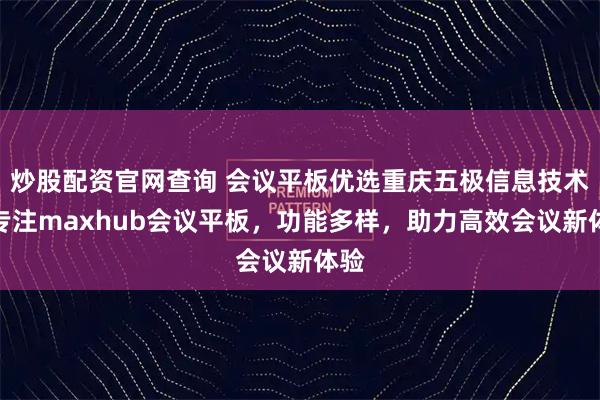 炒股配资官网查询 会议平板优选重庆五极信息技术，专注maxhub会议平板，功能多样，助力高效会议新体验