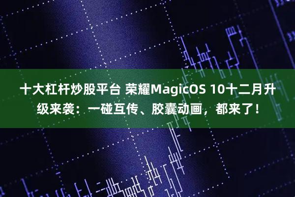 十大杠杆炒股平台 荣耀MagicOS 10十二月升级来袭：一碰互传、胶囊动画，都来了！