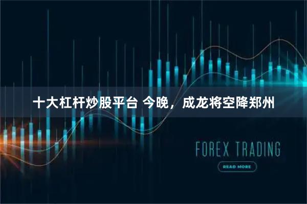 十大杠杆炒股平台 今晚，成龙将空降郑州