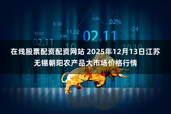 在线股票配资配资网站 2025年12月13日江苏无锡朝阳农产品大市场价格行情
