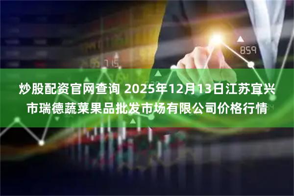 炒股配资官网查询 2025年12月13日江苏宜兴市瑞德蔬菜果品批发市场有限公司价格行情