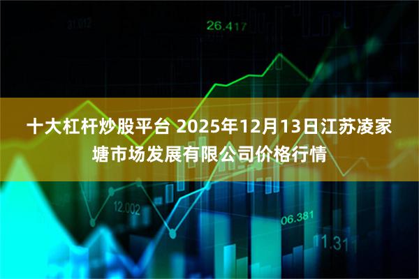 十大杠杆炒股平台 2025年12月13日江苏凌家塘市场发展有限公司价格行情