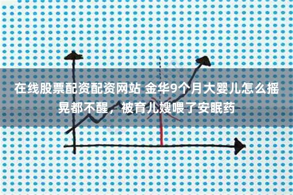 在线股票配资配资网站 金华9个月大婴儿怎么摇晃都不醒，被育儿嫂喂了安眠药