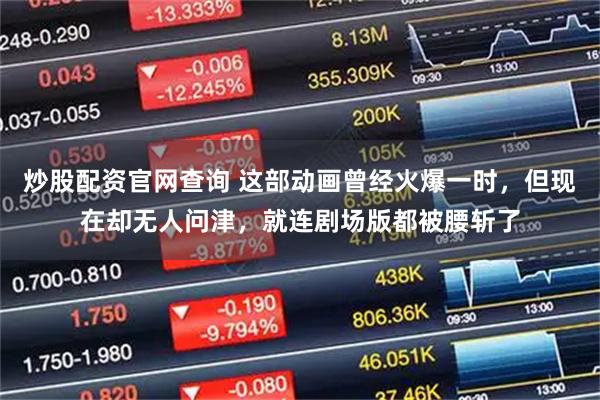 炒股配资官网查询 这部动画曾经火爆一时，但现在却无人问津，就连剧场版都被腰斩了