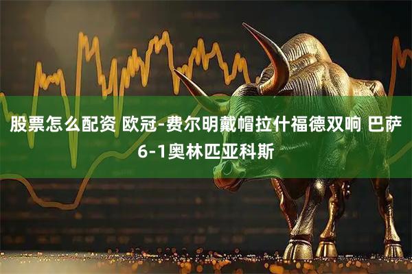 股票怎么配资 欧冠-费尔明戴帽拉什福德双响 巴萨6-1奥林匹亚科斯