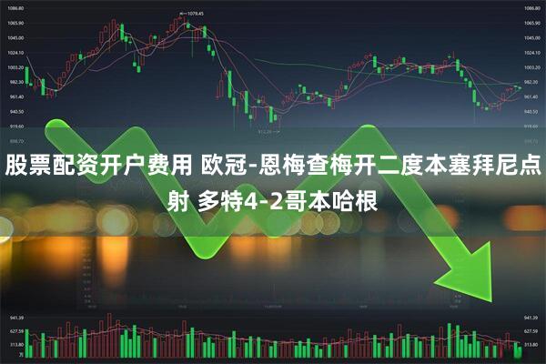 股票配资开户费用 欧冠-恩梅查梅开二度本塞拜尼点射 多特4-2哥本哈根