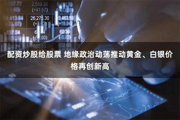 配资炒股给股票 地缘政治动荡推动黄金、白银价格再创新高