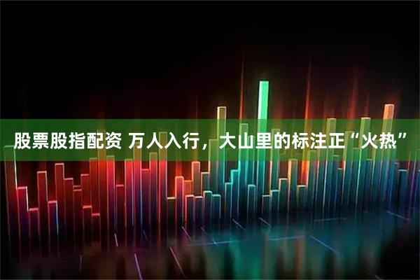 股票股指配资 万人入行，大山里的标注正“火热”