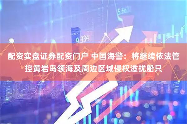 配资实盘证券配资门户 中国海警：将继续依法管控黄岩岛领海及周边区域侵权滋扰船只