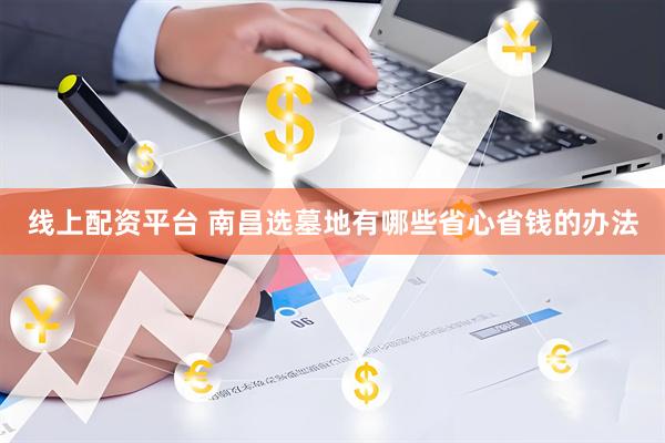 线上配资平台 南昌选墓地有哪些省心省钱的办法