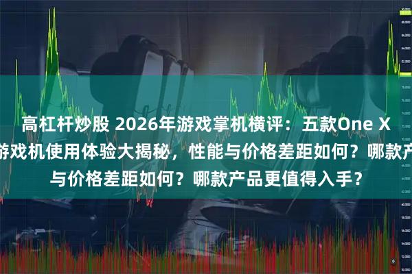 高杠杆炒股 2026年游戏掌机横评：五款One XPlayerSwitch游戏机使用体验大揭秘，性能与价格差距如何？哪款产品更值得入手？