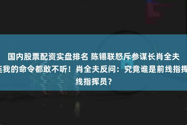 国内股票配资实盘排名 陈锡联怒斥参谋长肖全夫：连我的命令都敢不听！肖全夫反问：究竟谁是前线指挥员？