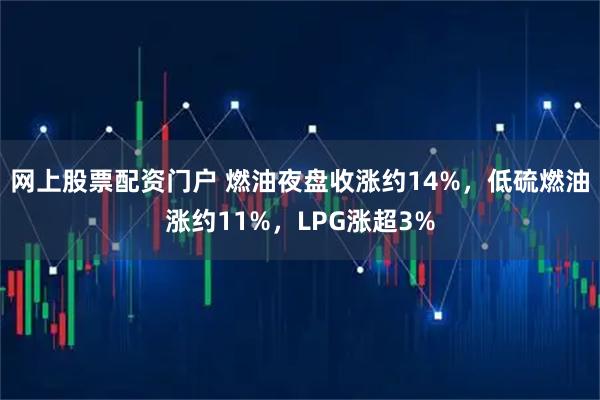 网上股票配资门户 燃油夜盘收涨约14%，低硫燃油涨约11%，LPG涨超3%