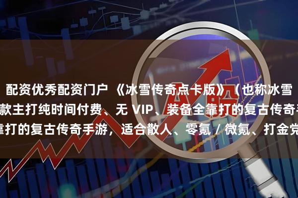 配资优秀配资门户 《冰雪传奇点卡版》（也称冰雪点卡重制版），这是一款主打纯时间付费、无 VIP、装备全靠打的复古传奇手游，适合散人、零氪 / 微氪、打金党和情怀玩家