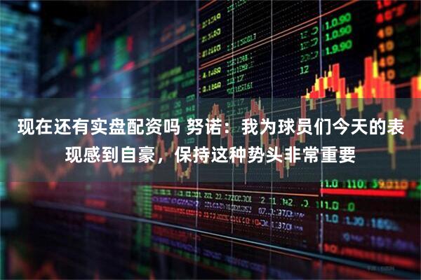 现在还有实盘配资吗 努诺：我为球员们今天的表现感到自豪，保持这种势头非常重要