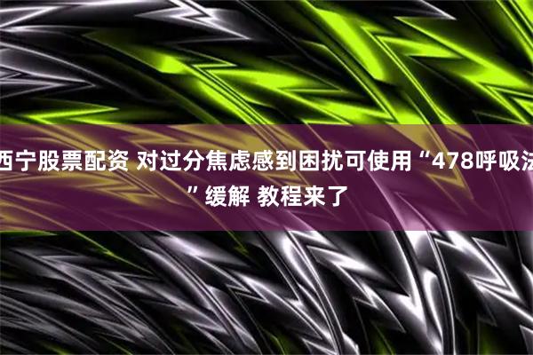 西宁股票配资 对过分焦虑感到困扰可使用“478呼吸法”缓解 教程来了