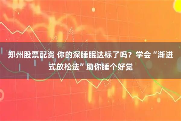 郑州股票配资 你的深睡眠达标了吗？学会“渐进式放松法”助你睡个好觉