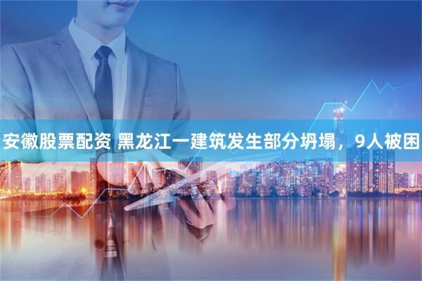 安徽股票配资 黑龙江一建筑发生部分坍塌，9人被困