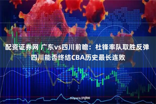 配资证券网 广东vs四川前瞻：杜锋率队取胜反弹 四川能否终结CBA历史最长连败