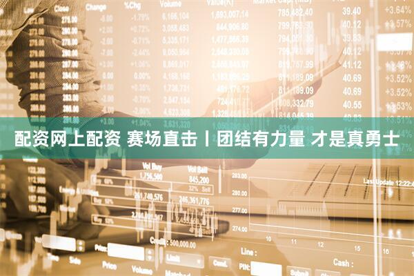 配资网上配资 赛场直击丨团结有力量 才是真勇士