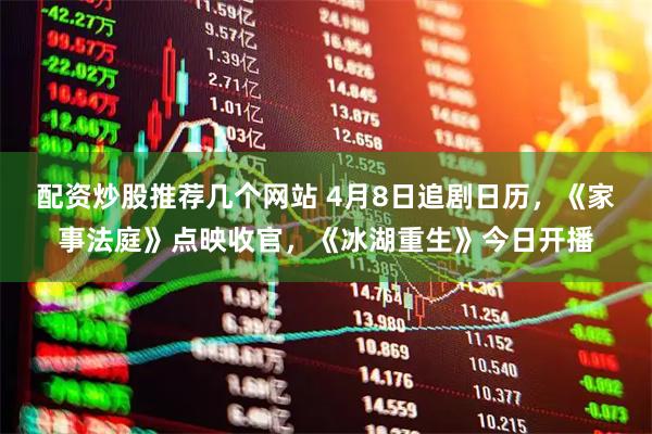 配资炒股推荐几个网站 4月8日追剧日历，《家事法庭》点映收官，《冰湖重生》今日开播