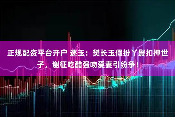 正规配资平台开户 逐玉：樊长玉假扮丫鬟扣押世子，谢征吃醋强吻爱妻引纷争！