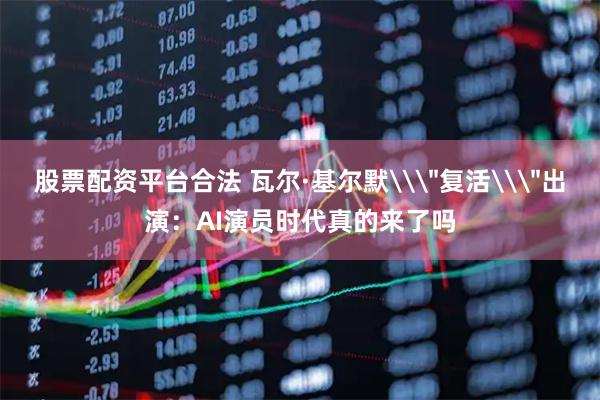 股票配资平台合法 瓦尔·基尔默\＂复活\＂出演：AI演员时代真的来了吗