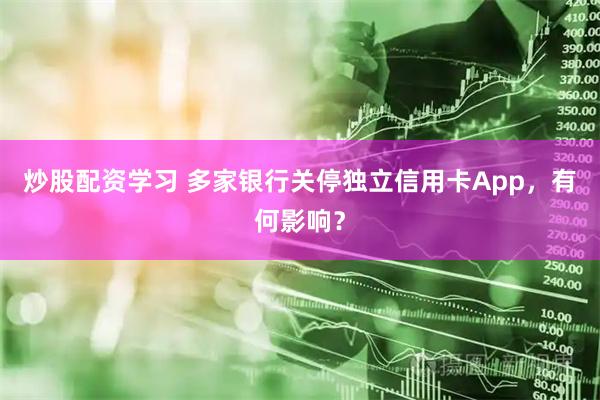 炒股配资学习 多家银行关停独立信用卡App，有何影响？
