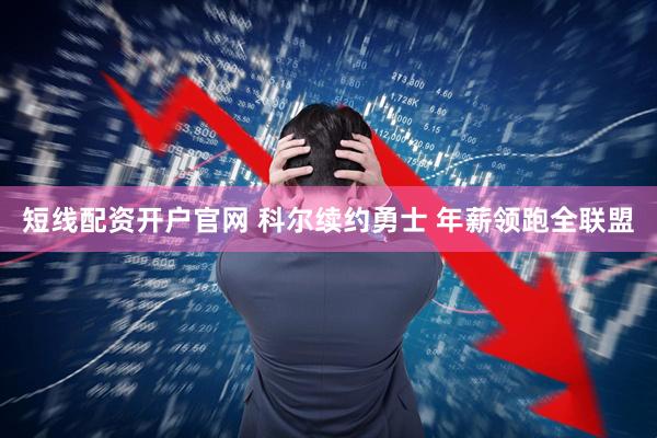 短线配资开户官网 科尔续约勇士 年薪领跑全联盟