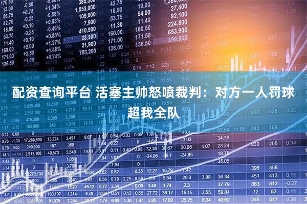 配资查询平台 活塞主帅怒喷裁判：对方一人罚球超我全队