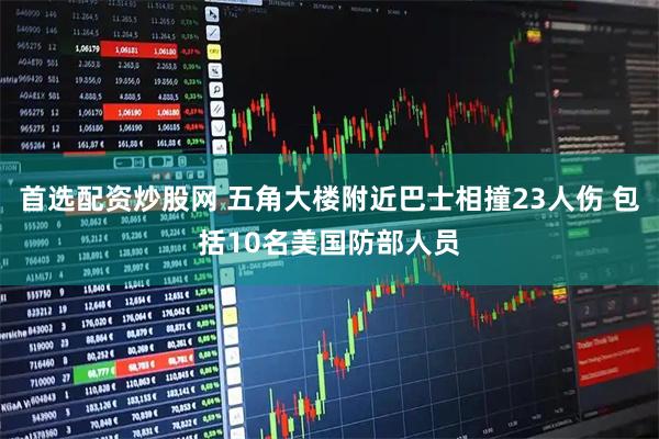 首选配资炒股网 五角大楼附近巴士相撞23人伤 包括10名美国防部人员