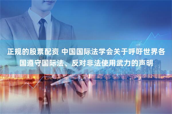正规的股票配资 中国国际法学会关于呼吁世界各国遵守国际法、反对非法使用武力的声明