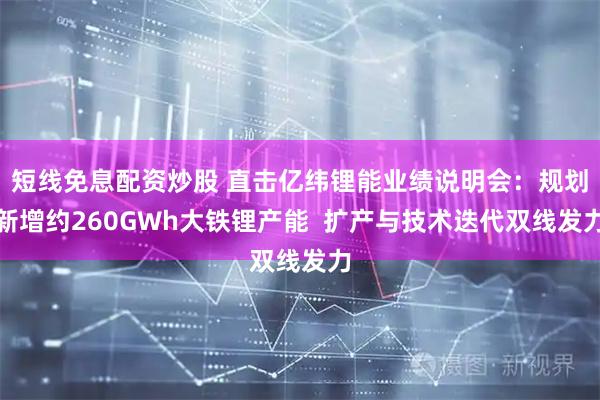 短线免息配资炒股 直击亿纬锂能业绩说明会：规划新增约260GWh大铁锂产能  扩产与技术迭代双线发力