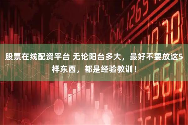 股票在线配资平台 无论阳台多大，最好不要放这5样东西，都是经验教训！