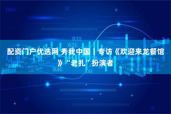 配资门户优选网 秀我中国｜专访《欢迎来龙餐馆》“老扎”扮演者