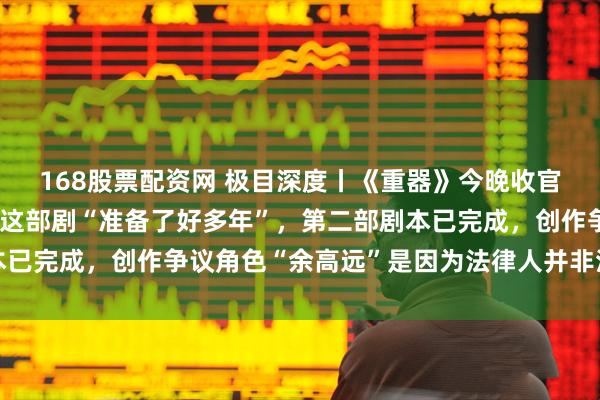 168股票配资网 极目深度丨《重器》今晚收官！专访编剧赵冬苓：为这部剧“准备了好多年”，第二部剧本已完成，创作争议角色“余高远”是因为法律人并非活在真空里