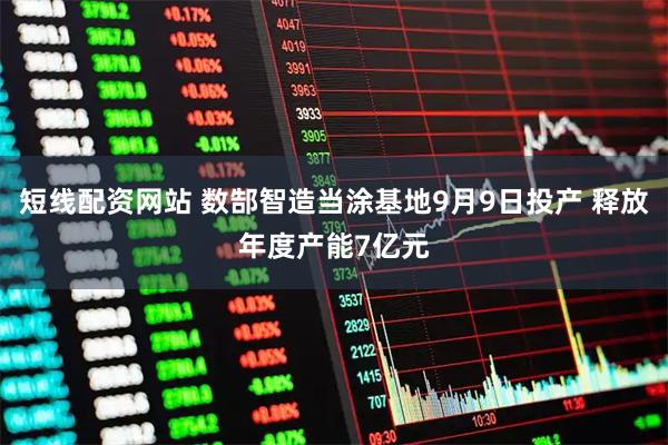 短线配资网站 数郜智造当涂基地9月9日投产 释放年度产能7亿元